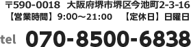 〒590-0004　大阪府堺市堺区北清水町3-1-10【営業時間】9:00～23:00　【定休日】日曜日 tel:070-8500-6838